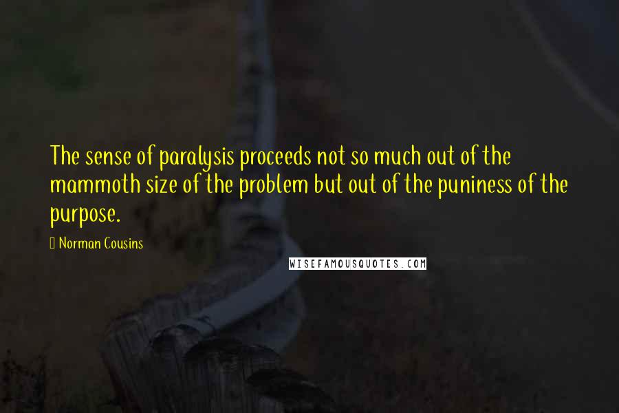 Norman Cousins Quotes: The sense of paralysis proceeds not so much out of the mammoth size of the problem but out of the puniness of the purpose.