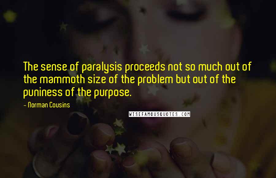 Norman Cousins Quotes: The sense of paralysis proceeds not so much out of the mammoth size of the problem but out of the puniness of the purpose.