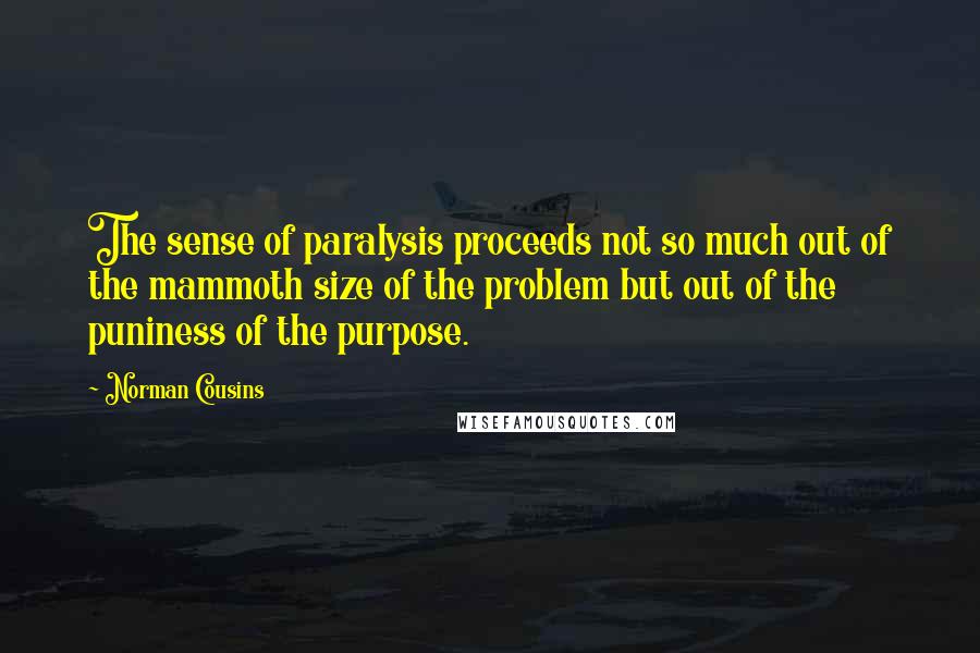 Norman Cousins Quotes: The sense of paralysis proceeds not so much out of the mammoth size of the problem but out of the puniness of the purpose.