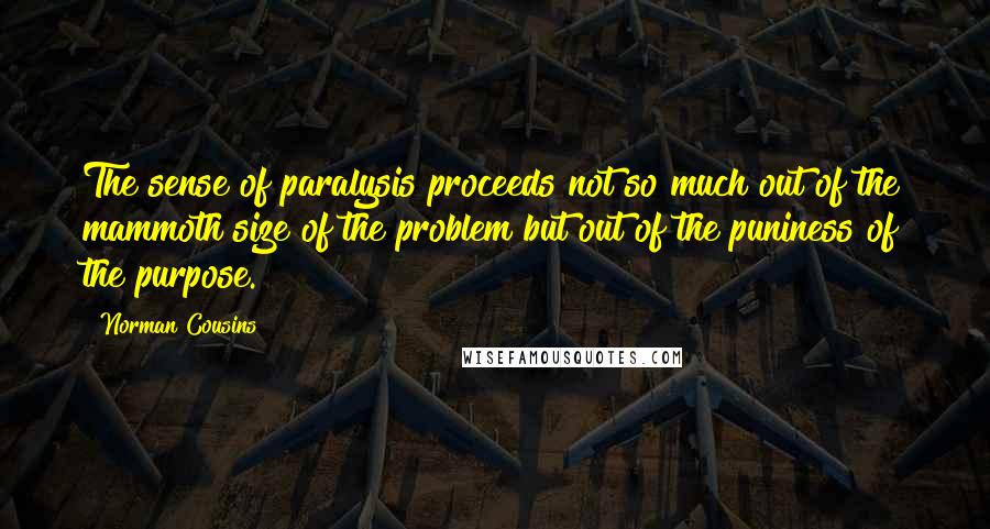 Norman Cousins Quotes: The sense of paralysis proceeds not so much out of the mammoth size of the problem but out of the puniness of the purpose.