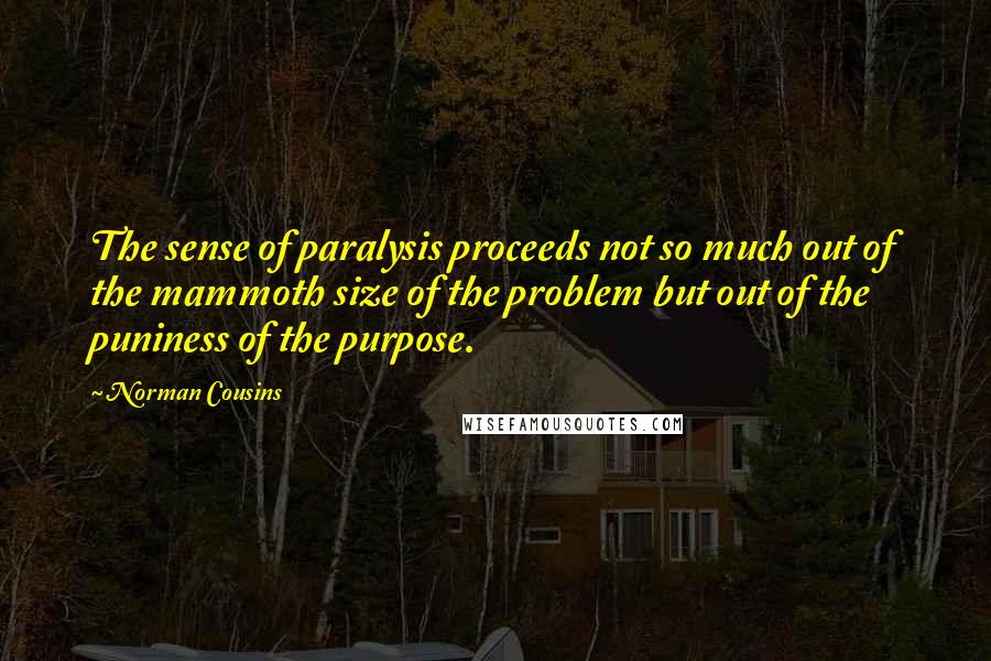 Norman Cousins Quotes: The sense of paralysis proceeds not so much out of the mammoth size of the problem but out of the puniness of the purpose.