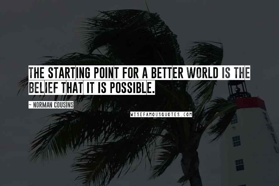 Norman Cousins Quotes: The starting point for a better world is the belief that it is possible.