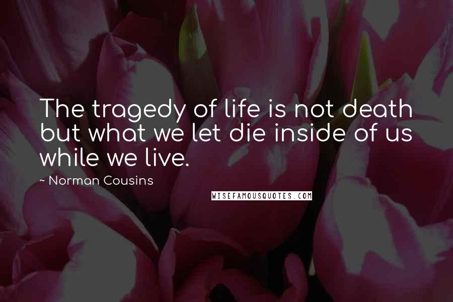 Norman Cousins Quotes: The tragedy of life is not death but what we let die inside of us while we live.
