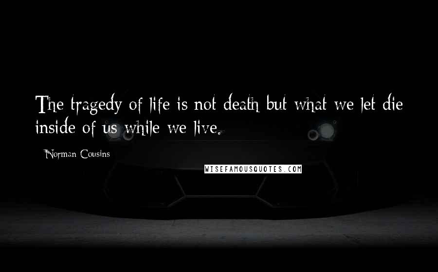 Norman Cousins Quotes: The tragedy of life is not death but what we let die inside of us while we live.