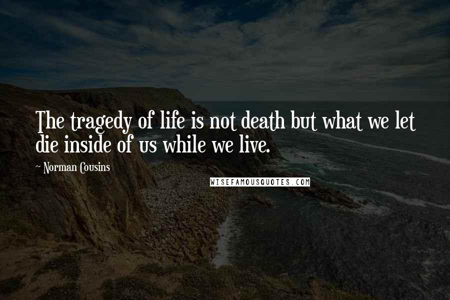 Norman Cousins Quotes: The tragedy of life is not death but what we let die inside of us while we live.