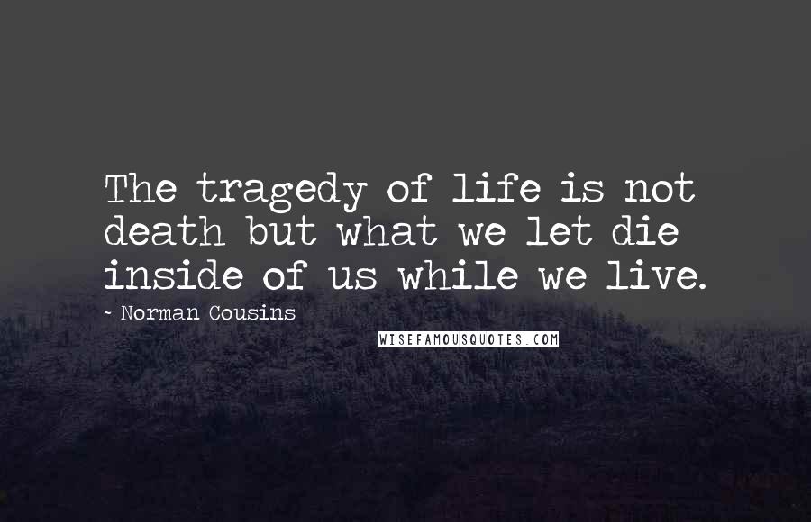 Norman Cousins Quotes: The tragedy of life is not death but what we let die inside of us while we live.