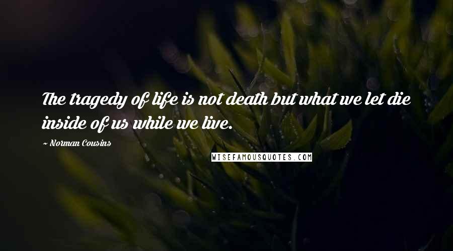 Norman Cousins Quotes: The tragedy of life is not death but what we let die inside of us while we live.