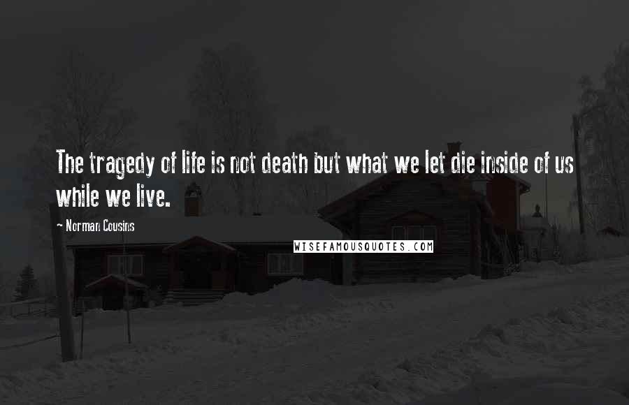 Norman Cousins Quotes: The tragedy of life is not death but what we let die inside of us while we live.