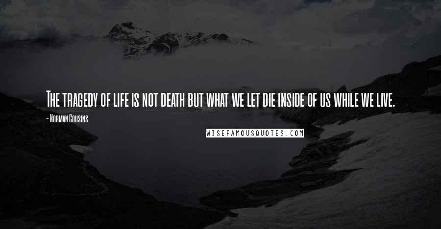 Norman Cousins Quotes: The tragedy of life is not death but what we let die inside of us while we live.