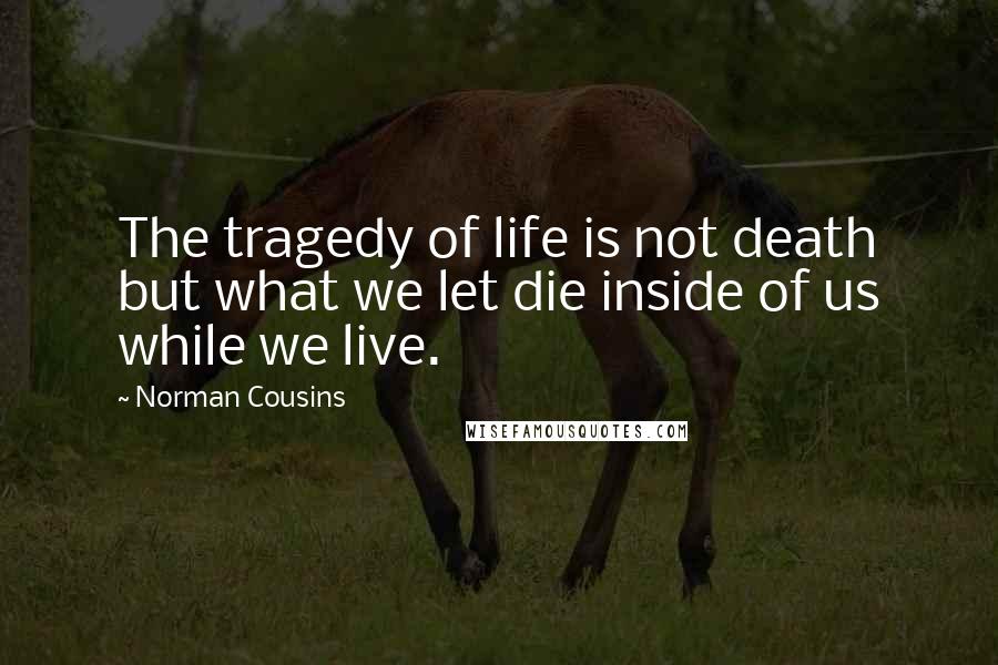 Norman Cousins Quotes: The tragedy of life is not death but what we let die inside of us while we live.