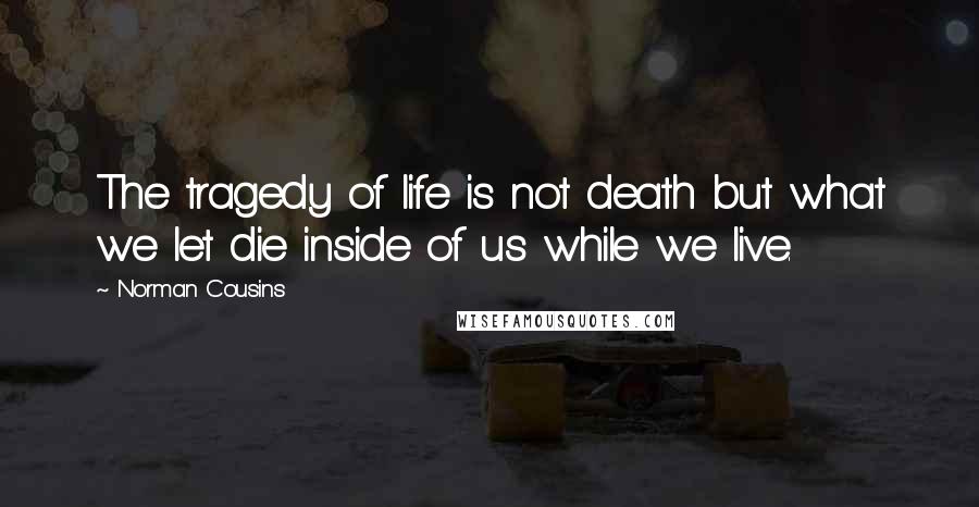 Norman Cousins Quotes: The tragedy of life is not death but what we let die inside of us while we live.