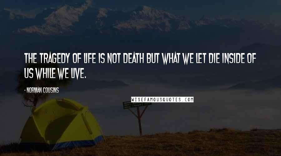 Norman Cousins Quotes: The tragedy of life is not death but what we let die inside of us while we live.