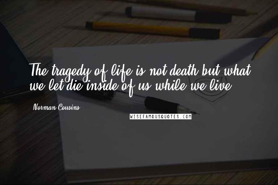 Norman Cousins Quotes: The tragedy of life is not death but what we let die inside of us while we live.