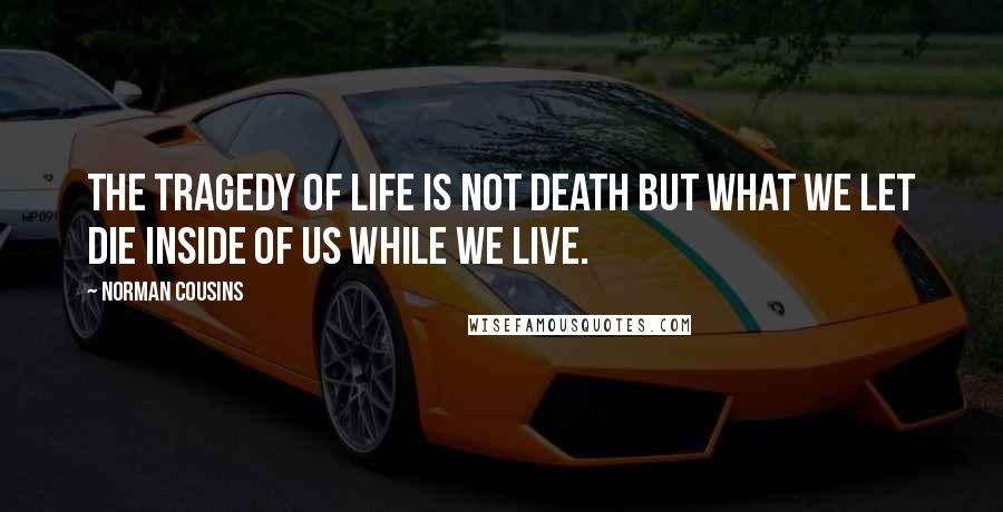 Norman Cousins Quotes: The tragedy of life is not death but what we let die inside of us while we live.