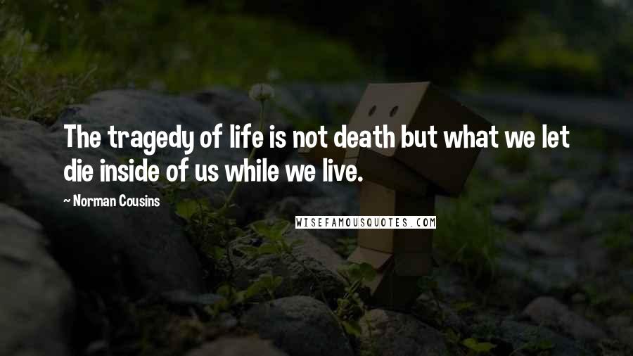 Norman Cousins Quotes: The tragedy of life is not death but what we let die inside of us while we live.