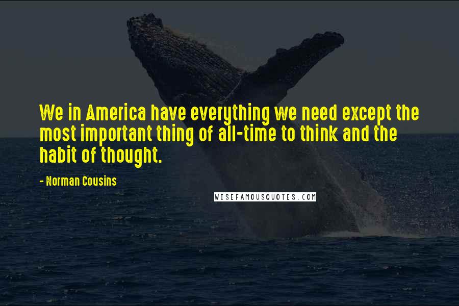 Norman Cousins Quotes: We in America have everything we need except the most important thing of all-time to think and the habit of thought.