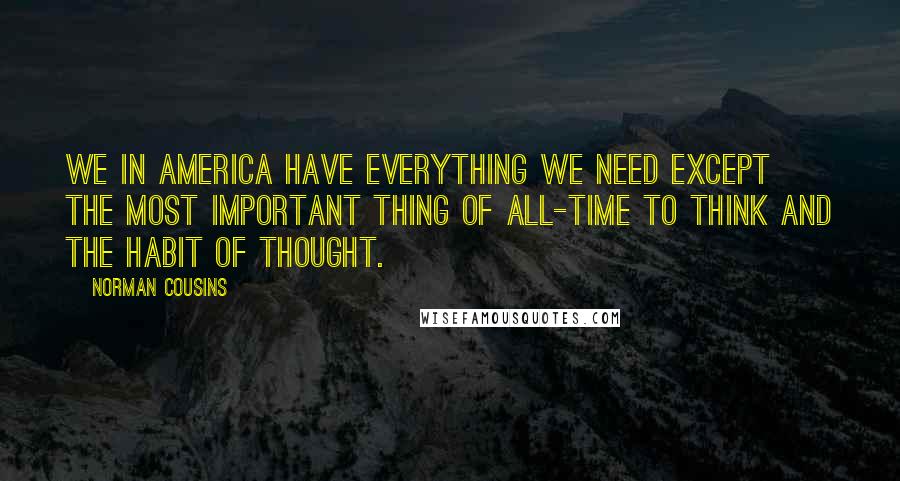 Norman Cousins Quotes: We in America have everything we need except the most important thing of all-time to think and the habit of thought.