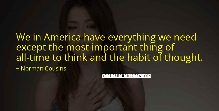 Norman Cousins Quotes: We in America have everything we need except the most important thing of all-time to think and the habit of thought.