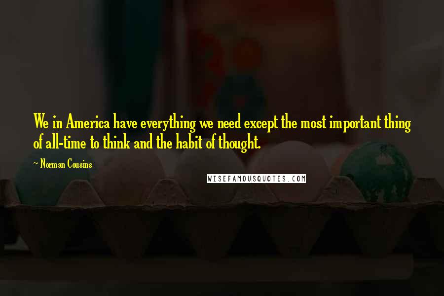 Norman Cousins Quotes: We in America have everything we need except the most important thing of all-time to think and the habit of thought.