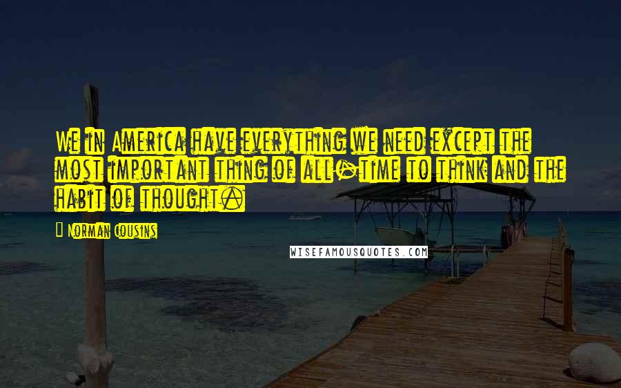 Norman Cousins Quotes: We in America have everything we need except the most important thing of all-time to think and the habit of thought.