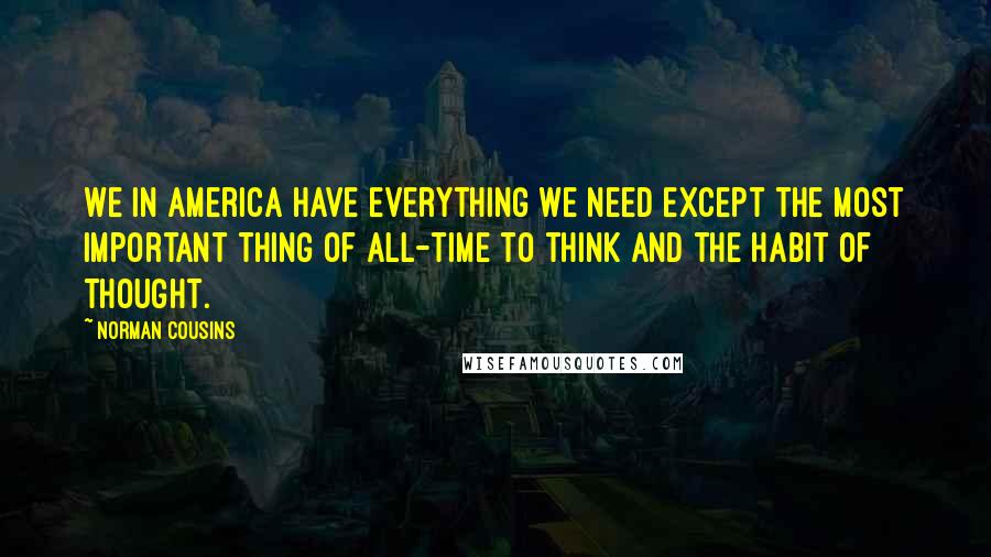 Norman Cousins Quotes: We in America have everything we need except the most important thing of all-time to think and the habit of thought.