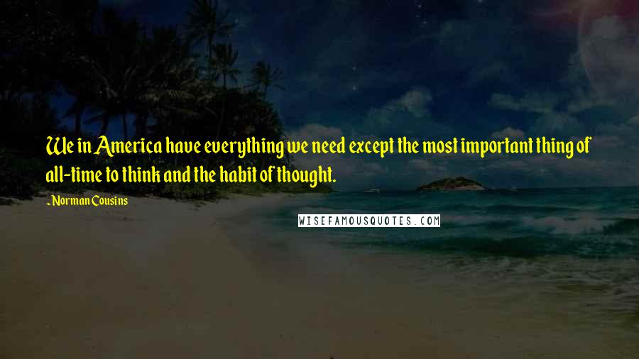 Norman Cousins Quotes: We in America have everything we need except the most important thing of all-time to think and the habit of thought.