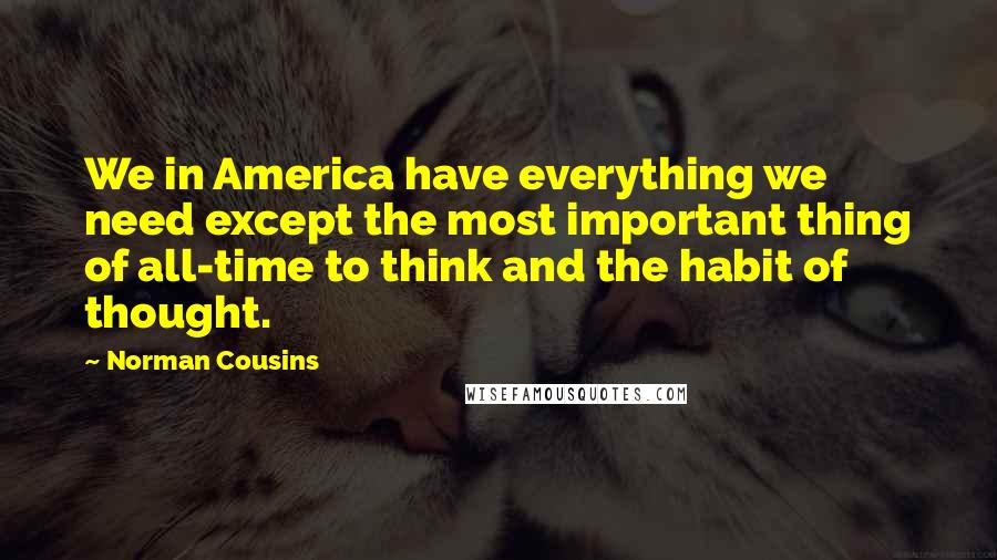 Norman Cousins Quotes: We in America have everything we need except the most important thing of all-time to think and the habit of thought.