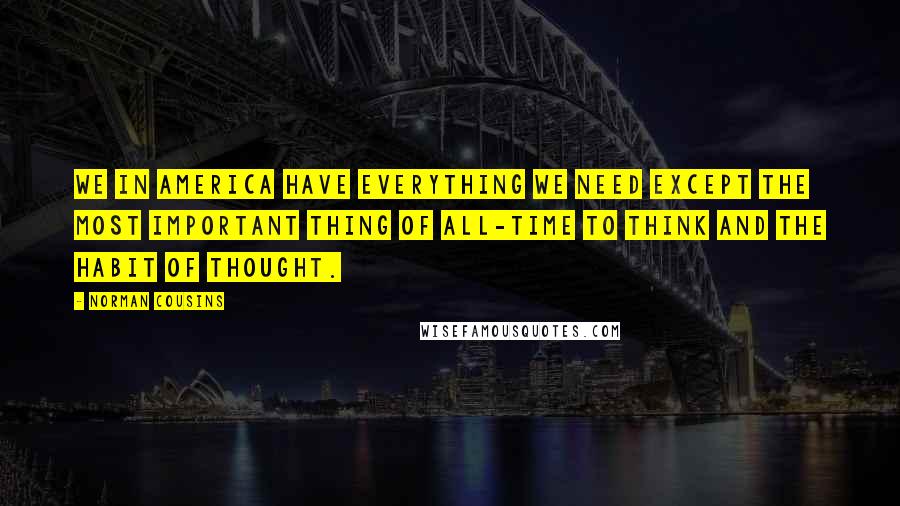 Norman Cousins Quotes: We in America have everything we need except the most important thing of all-time to think and the habit of thought.