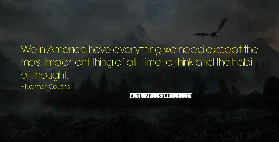 Norman Cousins Quotes: We in America have everything we need except the most important thing of all-time to think and the habit of thought.