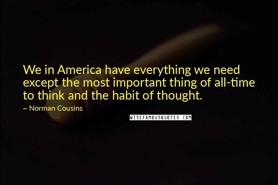 Norman Cousins Quotes: We in America have everything we need except the most important thing of all-time to think and the habit of thought.