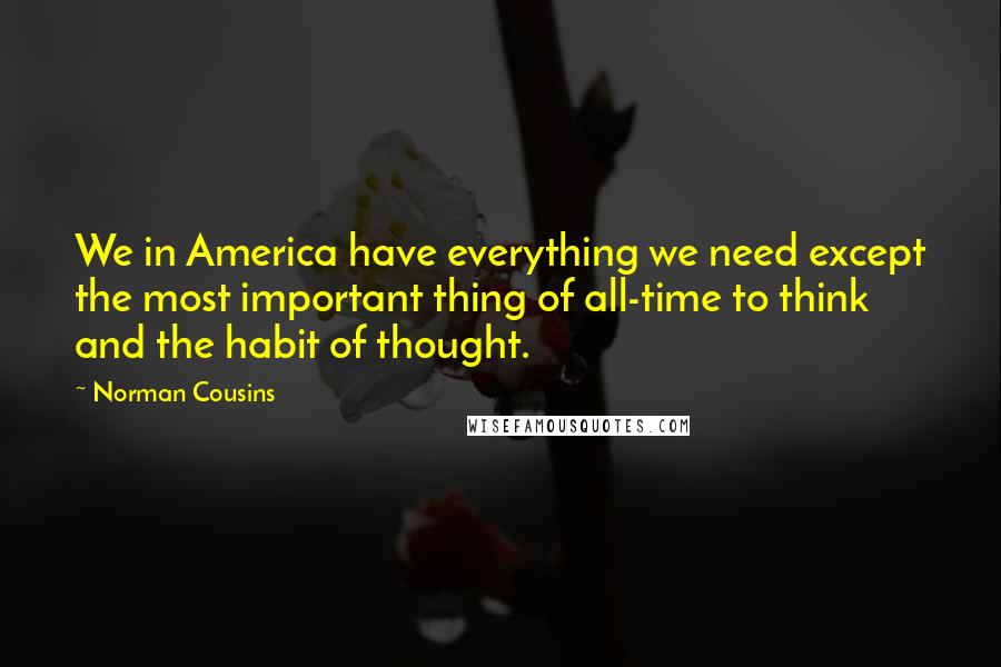 Norman Cousins Quotes: We in America have everything we need except the most important thing of all-time to think and the habit of thought.