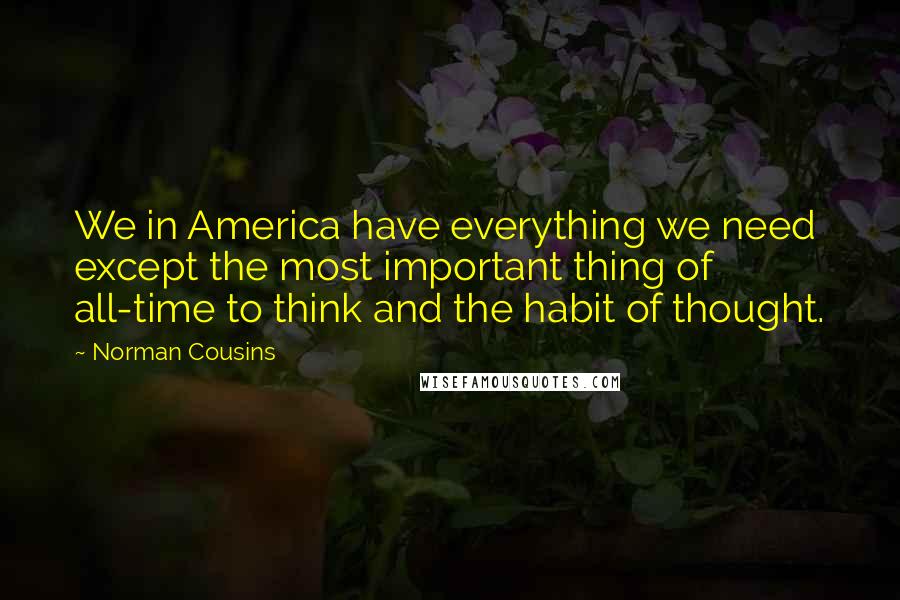 Norman Cousins Quotes: We in America have everything we need except the most important thing of all-time to think and the habit of thought.