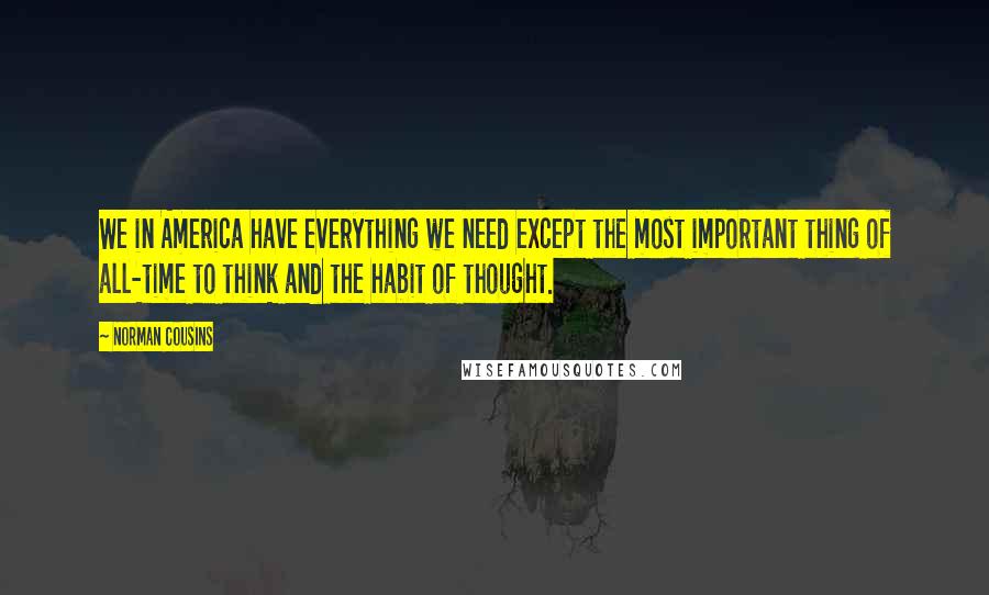 Norman Cousins Quotes: We in America have everything we need except the most important thing of all-time to think and the habit of thought.