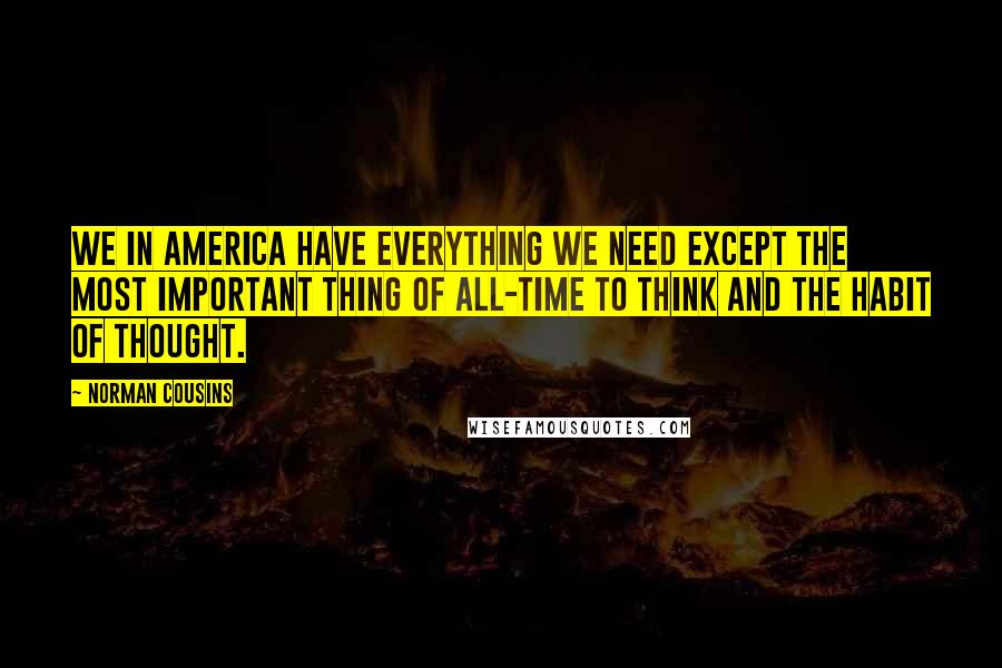 Norman Cousins Quotes: We in America have everything we need except the most important thing of all-time to think and the habit of thought.