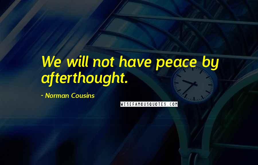 Norman Cousins Quotes: We will not have peace by afterthought.