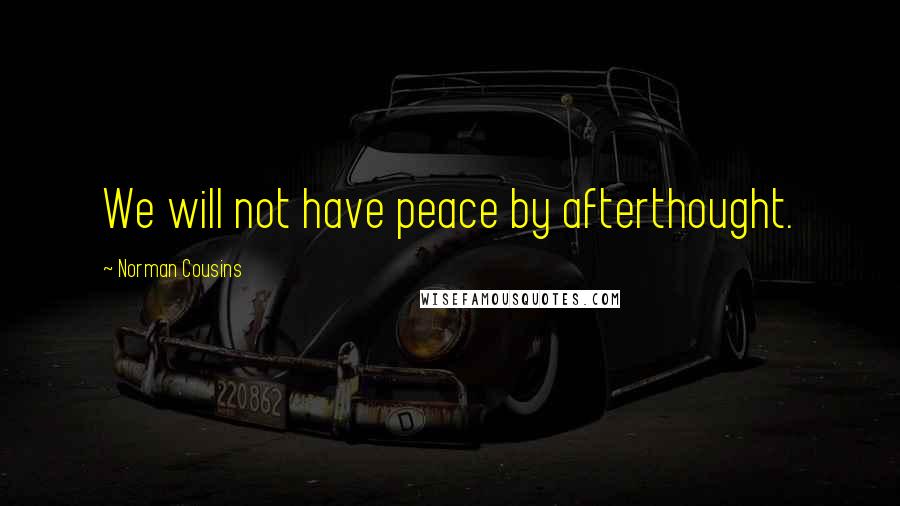 Norman Cousins Quotes: We will not have peace by afterthought.