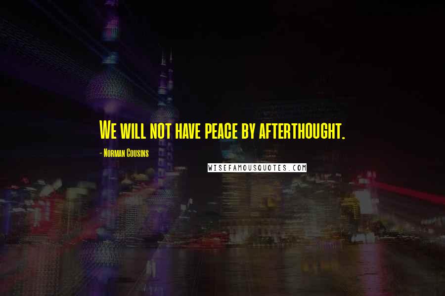 Norman Cousins Quotes: We will not have peace by afterthought.