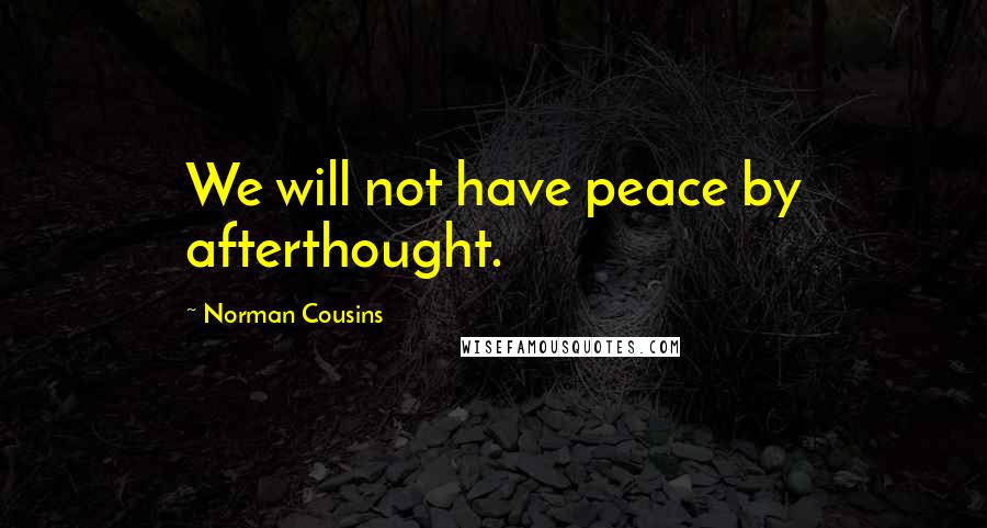 Norman Cousins Quotes: We will not have peace by afterthought.