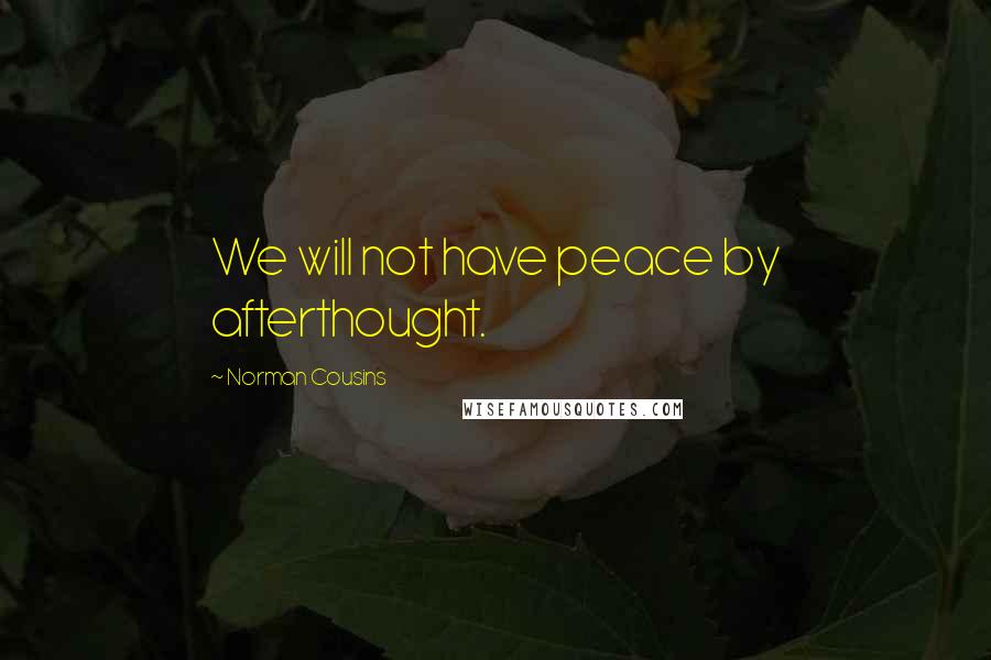 Norman Cousins Quotes: We will not have peace by afterthought.