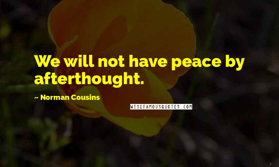 Norman Cousins Quotes: We will not have peace by afterthought.