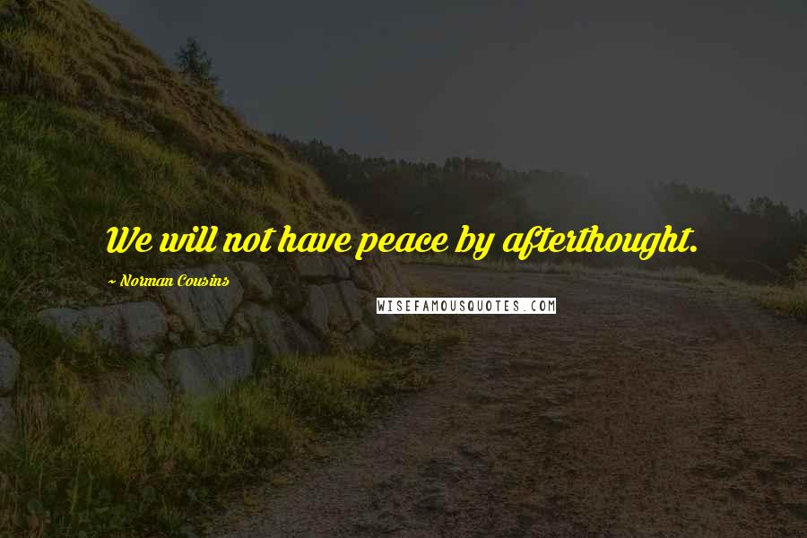 Norman Cousins Quotes: We will not have peace by afterthought.