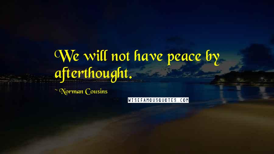 Norman Cousins Quotes: We will not have peace by afterthought.