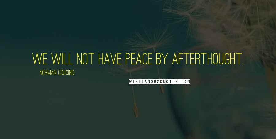 Norman Cousins Quotes: We will not have peace by afterthought.