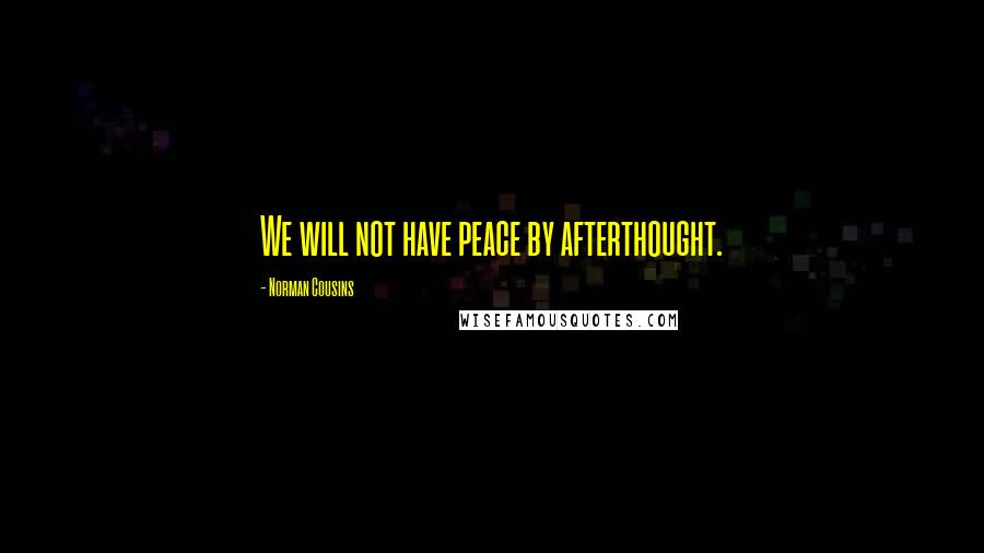 Norman Cousins Quotes: We will not have peace by afterthought.