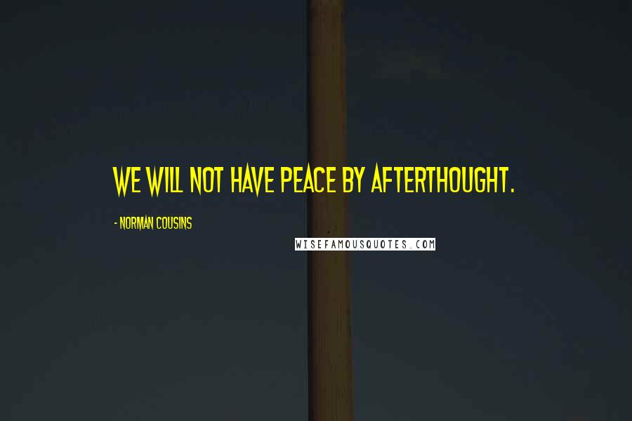 Norman Cousins Quotes: We will not have peace by afterthought.