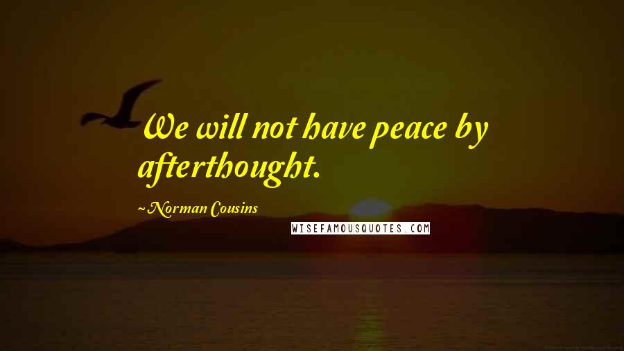 Norman Cousins Quotes: We will not have peace by afterthought.