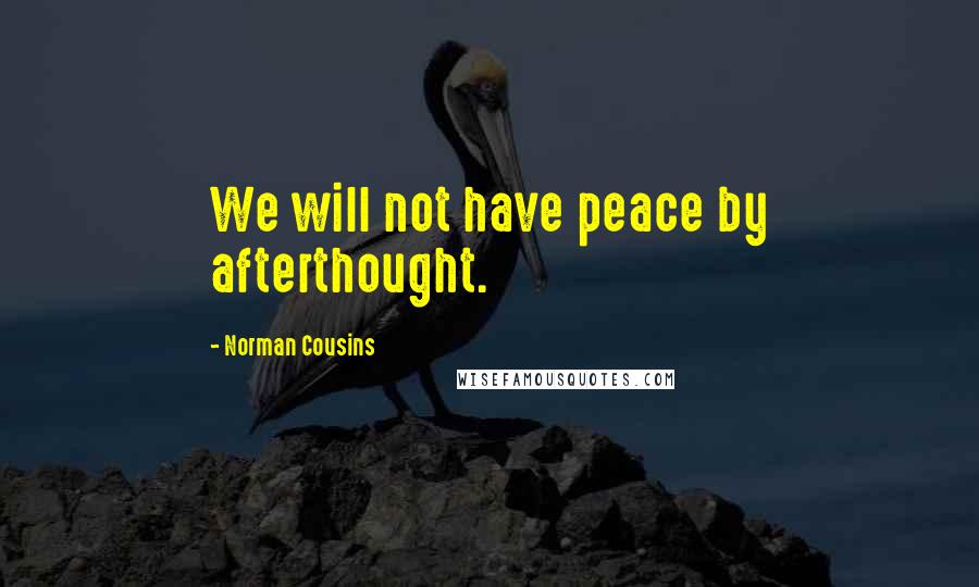 Norman Cousins Quotes: We will not have peace by afterthought.