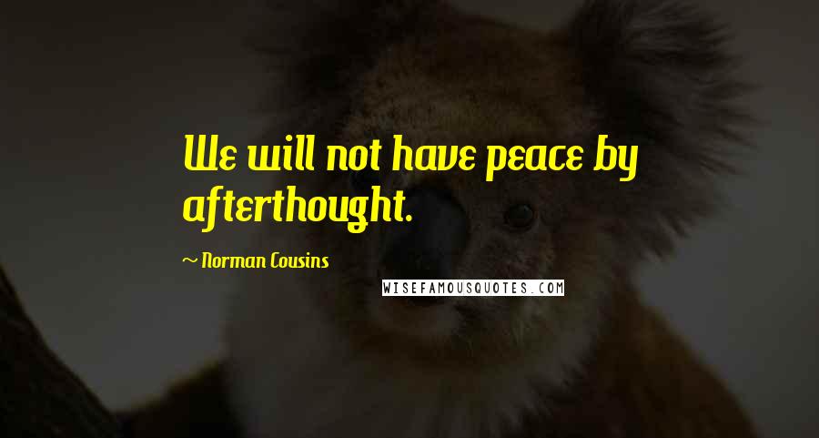 Norman Cousins Quotes: We will not have peace by afterthought.