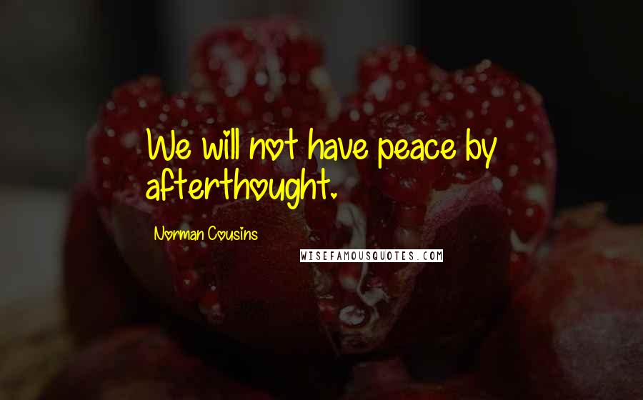 Norman Cousins Quotes: We will not have peace by afterthought.