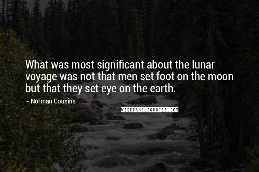 Norman Cousins Quotes: What was most significant about the lunar voyage was not that men set foot on the moon but that they set eye on the earth.